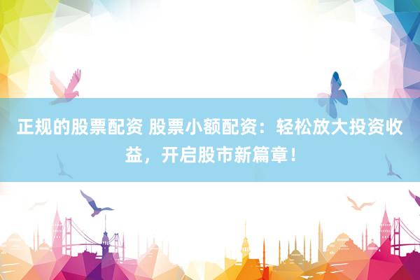正规的股票配资 股票小额配资：轻松放大投资收益，开启股市新篇章！