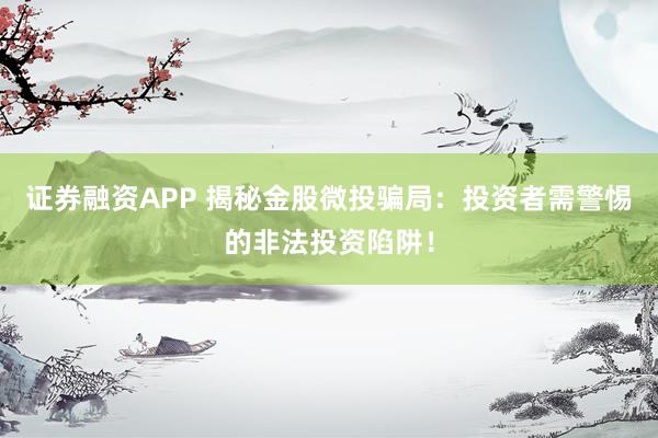 证券融资APP 揭秘金股微投骗局：投资者需警惕的非法投资陷阱！