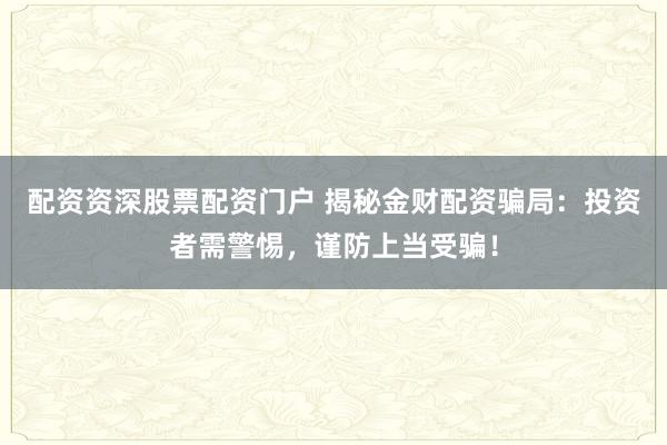 配资资深股票配资门户 揭秘金财配资骗局：投资者需警惕，谨防上当受骗！
