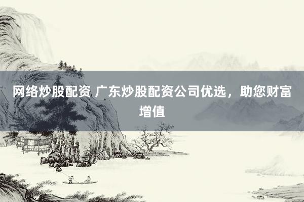 网络炒股配资 广东炒股配资公司优选，助您财富增值