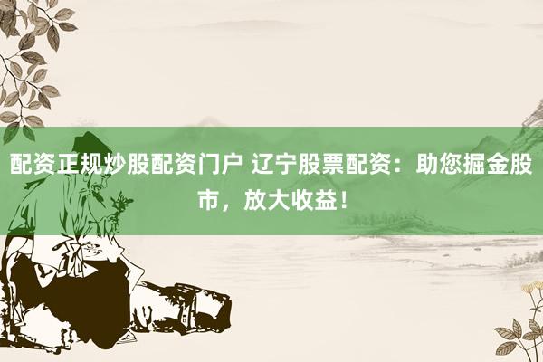 配资正规炒股配资门户 辽宁股票配资：助您掘金股市，放大收益！
