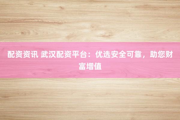 配资资讯 武汉配资平台：优选安全可靠，助您财富增值