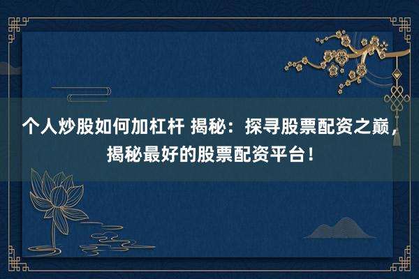 个人炒股如何加杠杆 揭秘：探寻股票配资之巅，揭秘最好的股票配资平台！