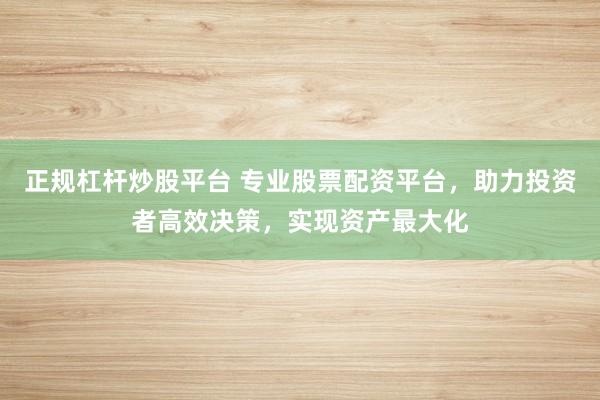 正规杠杆炒股平台 专业股票配资平台，助力投资者高效决策，实现资产最大化