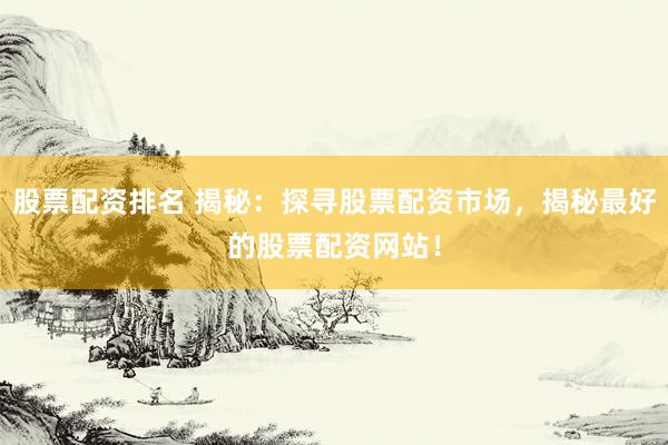 股票配资排名 揭秘：探寻股票配资市场，揭秘最好的股票配资网站！