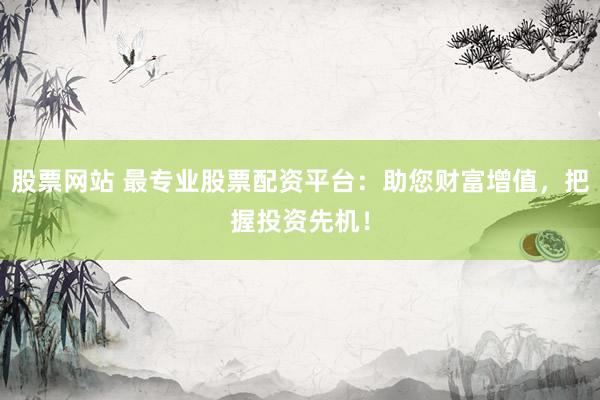 股票网站 最专业股票配资平台：助您财富增值，把握投资先机！