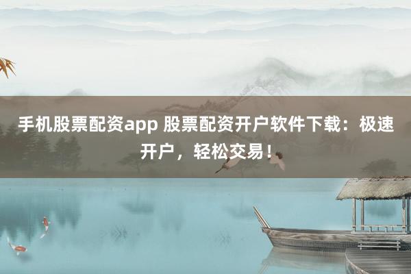 手机股票配资app 股票配资开户软件下载：极速开户，轻松交易！