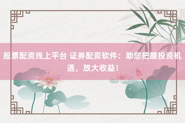 股票配资线上平台 证券配资软件：助您把握投资机遇，放大收益！