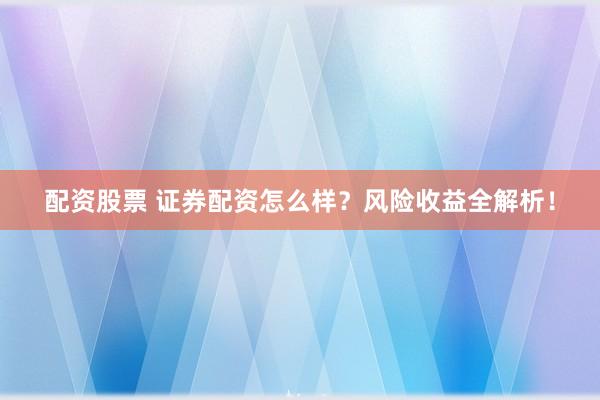 配资股票 证券配资怎么样？风险收益全解析！