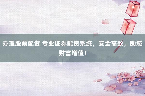 办理股票配资 专业证券配资系统，安全高效，助您财富增值！