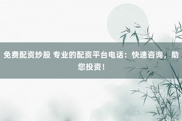 免费配资炒股 专业的配资平台电话：快速咨询，助您投资！