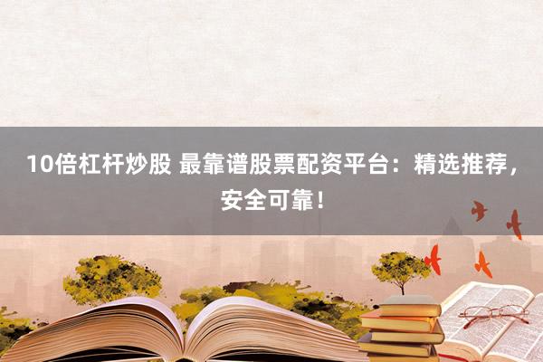 10倍杠杆炒股 最靠谱股票配资平台：精选推荐，安全可靠！