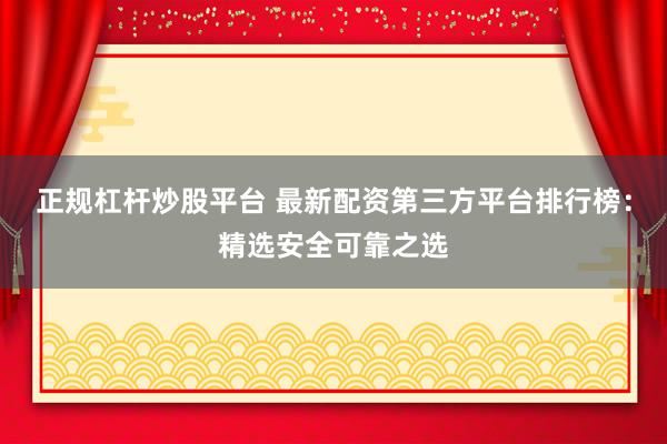 正规杠杆炒股平台 最新配资第三方平台排行榜：精选安全可靠之选