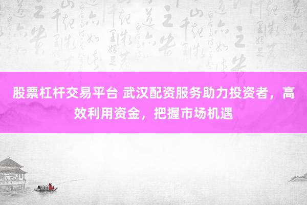 股票杠杆交易平台 武汉配资服务助力投资者，高效利用资金，把握市场机遇