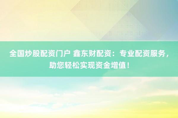 全国炒股配资门户 鑫东财配资：专业配资服务，助您轻松实现资金增值！