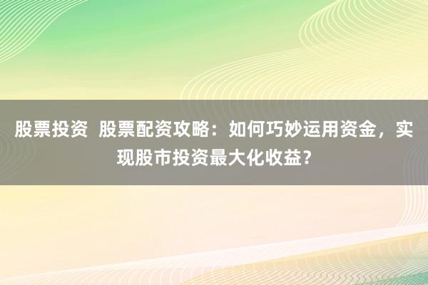 股票投资  股票配资攻略：如何巧妙运用资金，实现股市投资最大化收益？