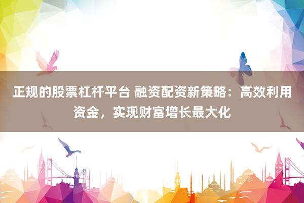 正规的股票杠杆平台 融资配资新策略：高效利用资金，实现财富增长最大化