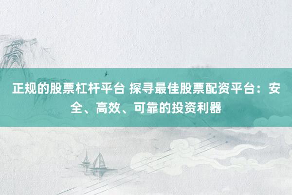 正规的股票杠杆平台 探寻最佳股票配资平台：安全、高效、可靠的投资利器