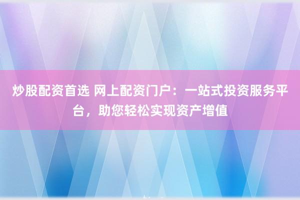 炒股配资首选 网上配资门户：一站式投资服务平台，助您轻松实现资产增值