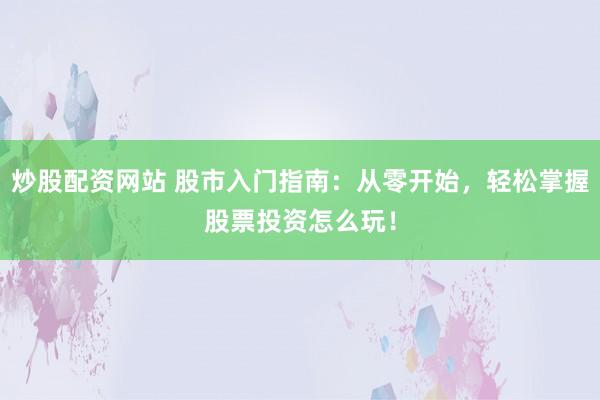 炒股配资网站 股市入门指南：从零开始，轻松掌握股票投资怎么玩！