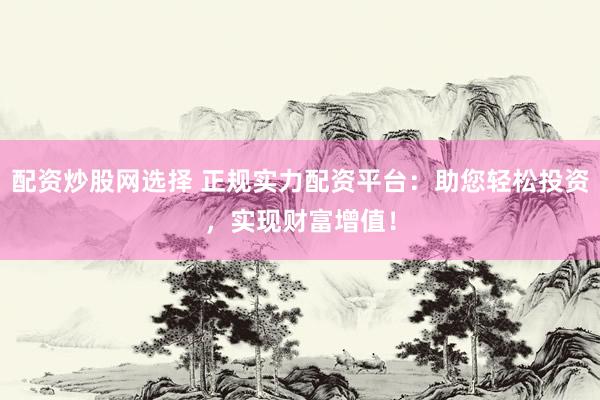 配资炒股网选择 正规实力配资平台：助您轻松投资，实现财富增值！