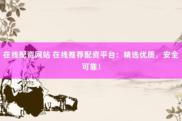 在线配资网站 在线推荐配资平台：精选优质，安全可靠！