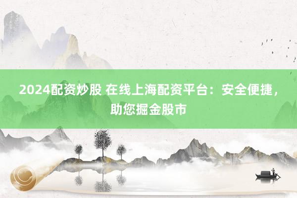 2024配资炒股 在线上海配资平台：安全便捷，助您掘金股市