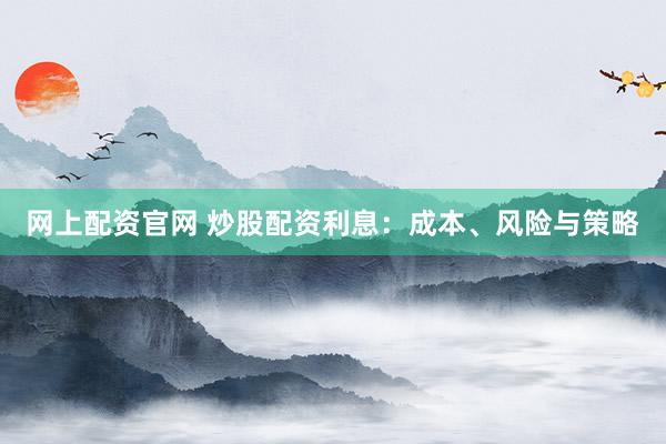 网上配资官网 炒股配资利息：成本、风险与策略