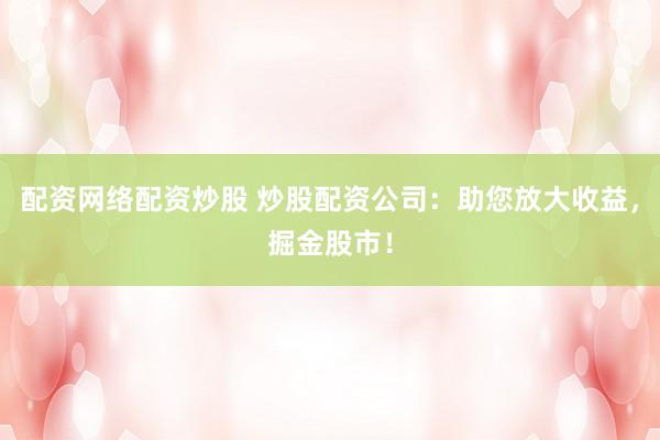 配资网络配资炒股 炒股配资公司：助您放大收益，掘金股市！