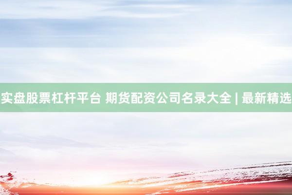 实盘股票杠杆平台 期货配资公司名录大全 | 最新精选
