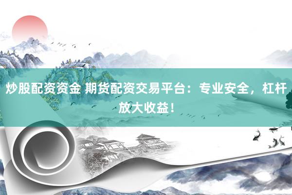 炒股配资资金 期货配资交易平台：专业安全，杠杆放大收益！