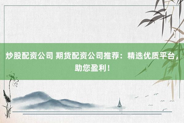 炒股配资公司 期货配资公司推荐：精选优质平台，助您盈利！