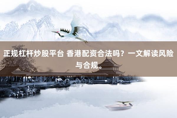正规杠杆炒股平台 香港配资合法吗？一文解读风险与合规。