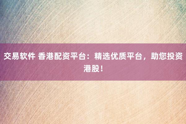 交易软件 香港配资平台：精选优质平台，助您投资港股！