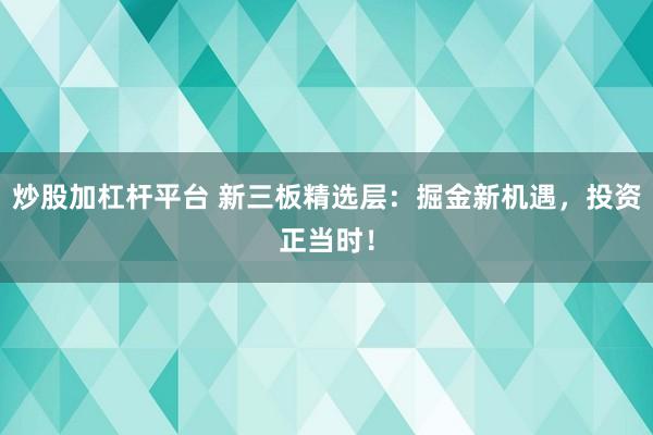 炒股加杠杆平台 新三板精选层：掘金新机遇，投资正当时！