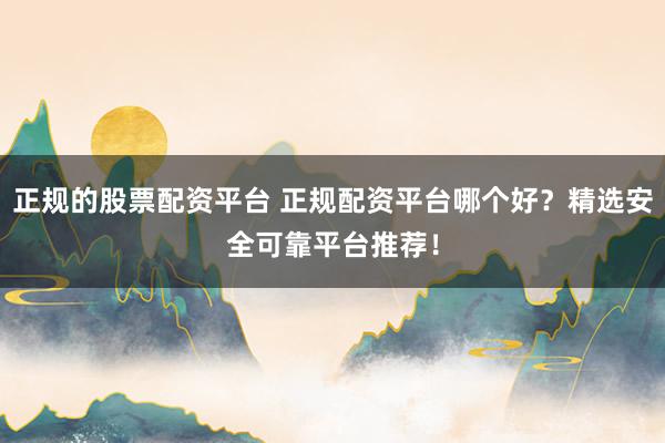 正规的股票配资平台 正规配资平台哪个好？精选安全可靠平台推荐！