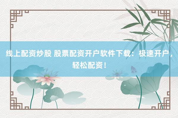 线上配资炒股 股票配资开户软件下载：极速开户，轻松配资！