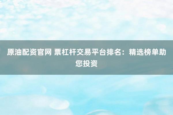 原油配资官网 票杠杆交易平台排名：精选榜单助您投资