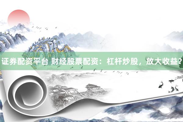 证券配资平台 财经股票配资：杠杆炒股，放大收益？