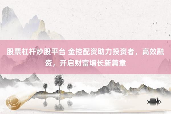 股票杠杆炒股平台 金控配资助力投资者，高效融资，开启财富增长新篇章