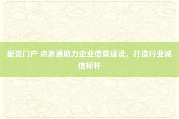 配资门户 点嬴通助力企业信誉建设，打造行业诚信标杆