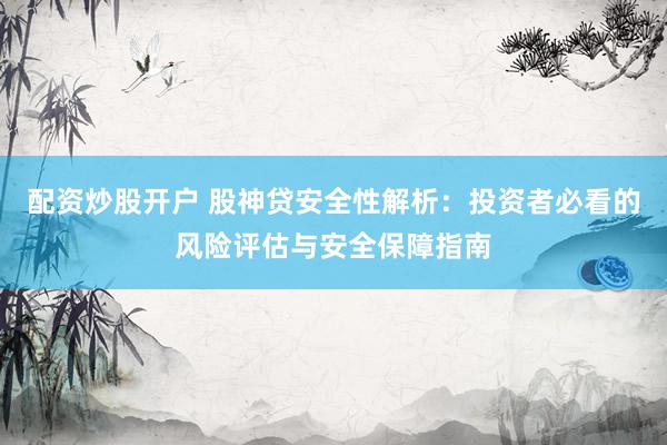 配资炒股开户 股神贷安全性解析：投资者必看的风险评估与安全保障指南