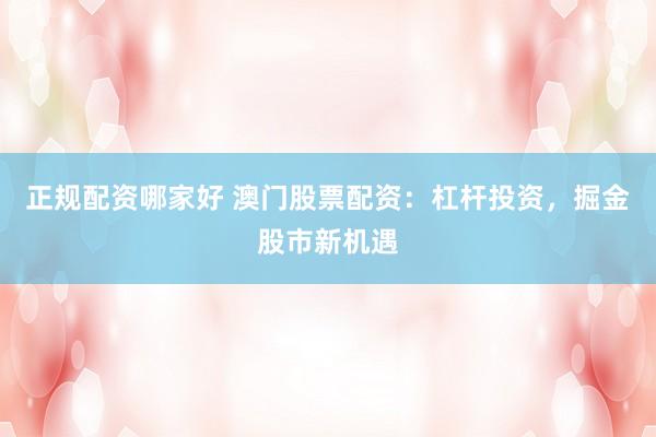 正规配资哪家好 澳门股票配资：杠杆投资，掘金股市新机遇