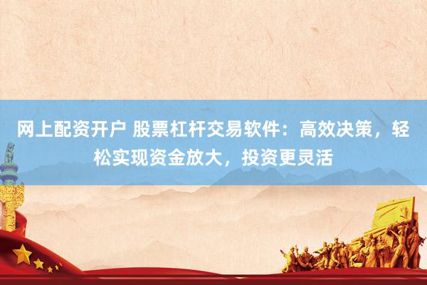 网上配资开户 股票杠杆交易软件：高效决策，轻松实现资金放大，投资更灵活