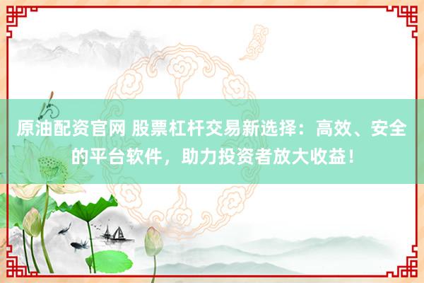 原油配资官网 股票杠杆交易新选择：高效、安全的平台软件，助力投资者放大收益！