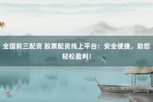 全国前三配资 股票配资线上平台：安全便捷，助您轻松盈利！