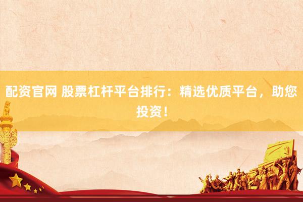 配资官网 股票杠杆平台排行：精选优质平台，助您投资！
