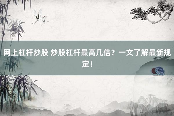 网上杠杆炒股 炒股杠杆最高几倍？一文了解最新规定！