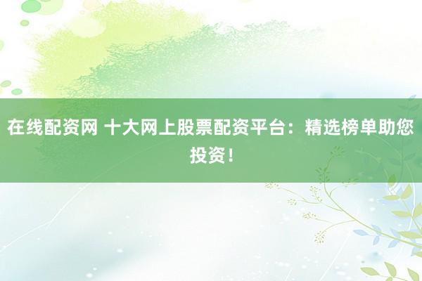 在线配资网 十大网上股票配资平台：精选榜单助您投资！