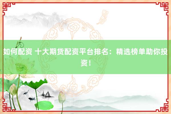 如何配资 十大期货配资平台排名：精选榜单助你投资！